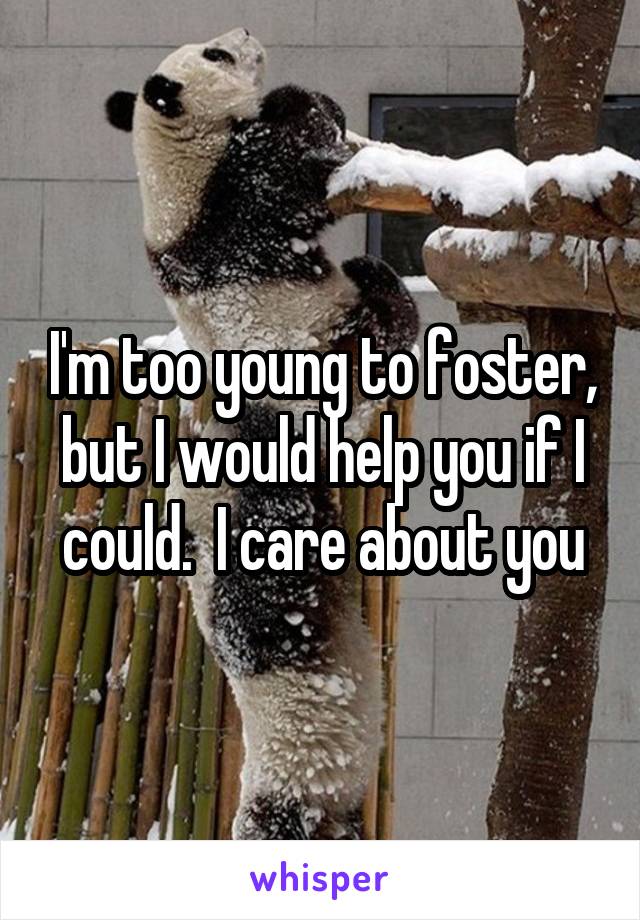I'm too young to foster, but I would help you if I could.  I care about you
