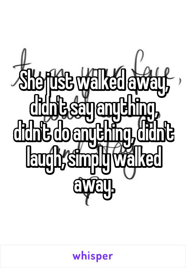 She just walked away, didn't say anything, didn't do anything, didn't laugh, simply walked away.