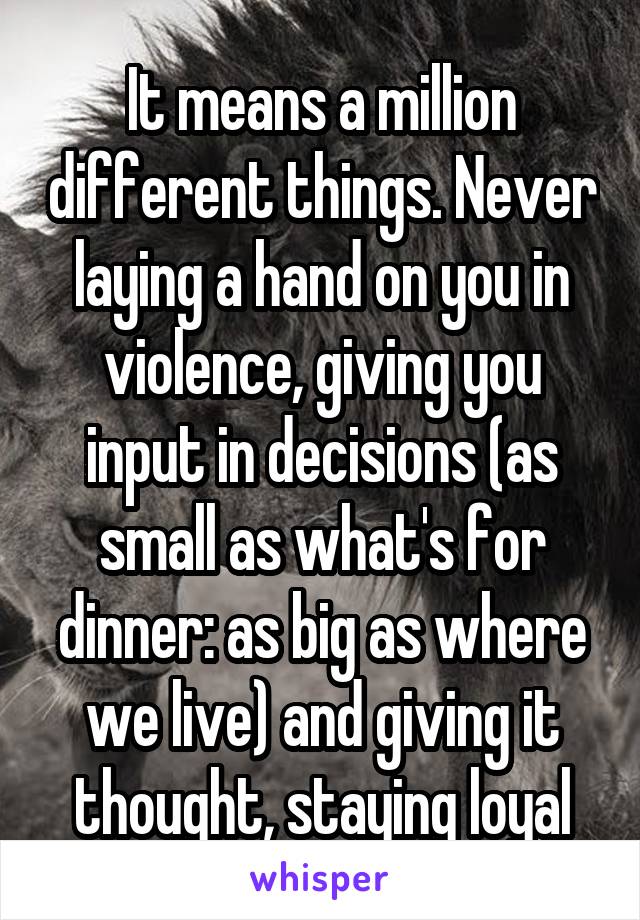 It means a million different things. Never laying a hand on you in violence, giving you input in decisions (as small as what's for dinner: as big as where we live) and giving it thought, staying loyal