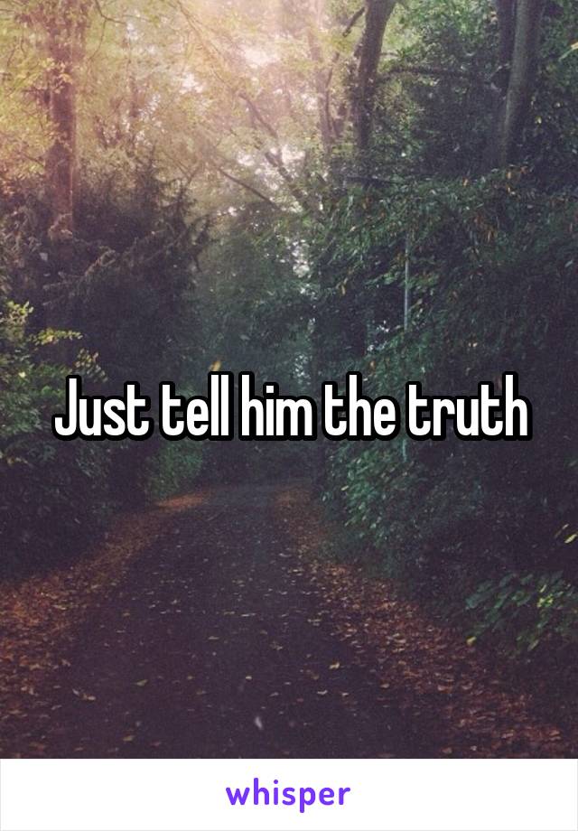Just tell him the truth