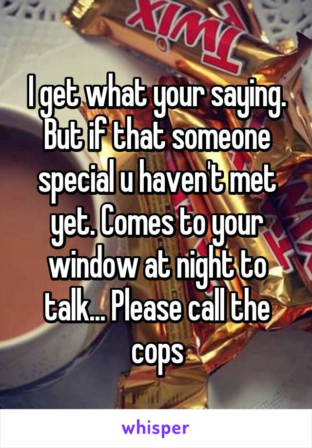 I get what your saying. But if that someone special u haven't met yet. Comes to your window at night to talk... Please call the cops
