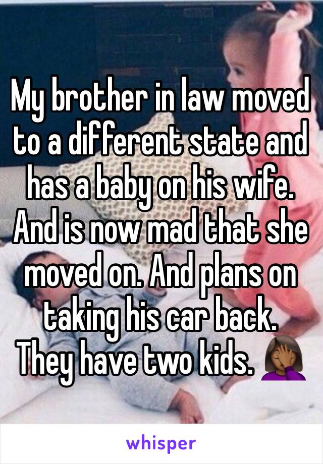 My brother in law moved to a different state and has a baby on his wife. And is now mad that she moved on. And plans on taking his car back.  They have two kids. 🤦🏾‍♀️