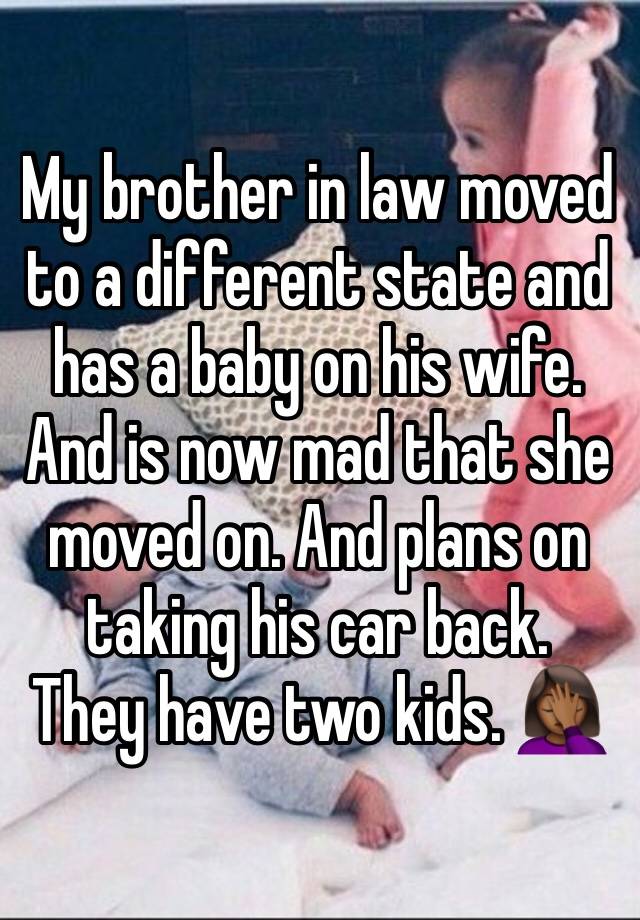 My brother in law moved to a different state and has a baby on his wife. And is now mad that she moved on. And plans on taking his car back.  They have two kids. 🤦🏾‍♀️