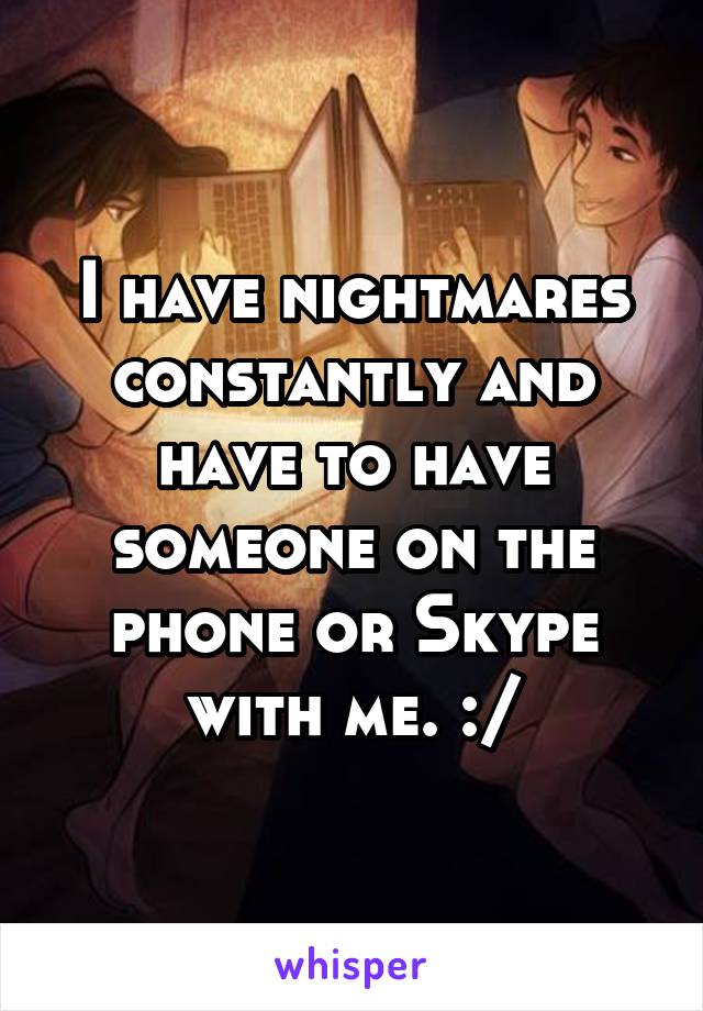 I have nightmares constantly and have to have someone on the phone or Skype with me. :/