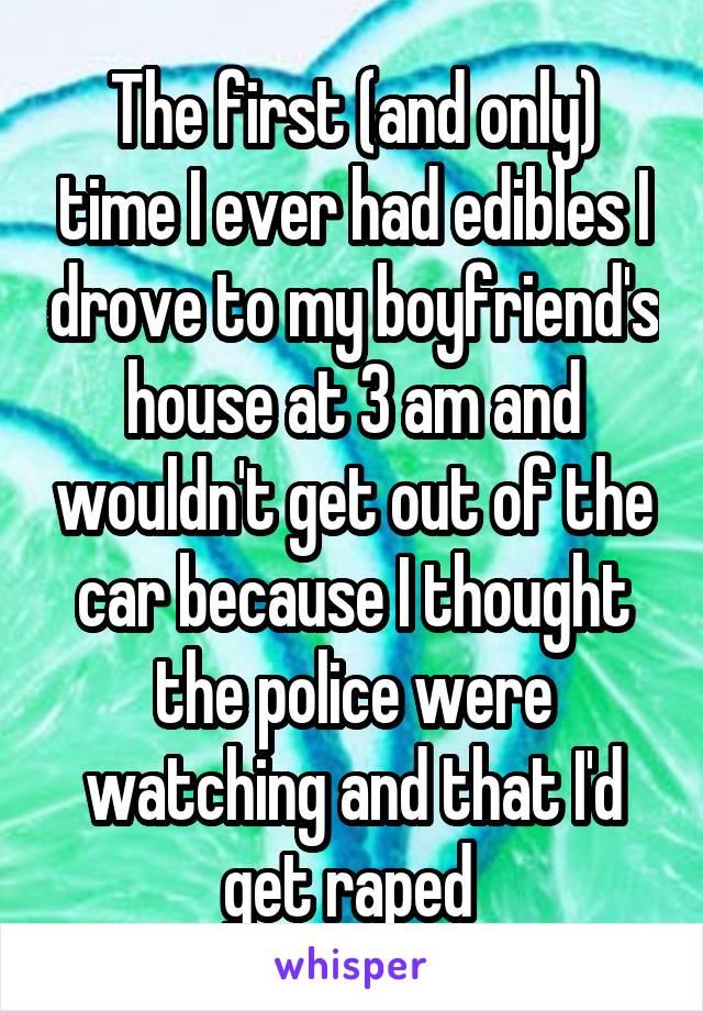 The first (and only) time I ever had edibles I drove to my boyfriend's house at 3 am and wouldn't get out of the car because I thought the police were watching and that I'd get raped 