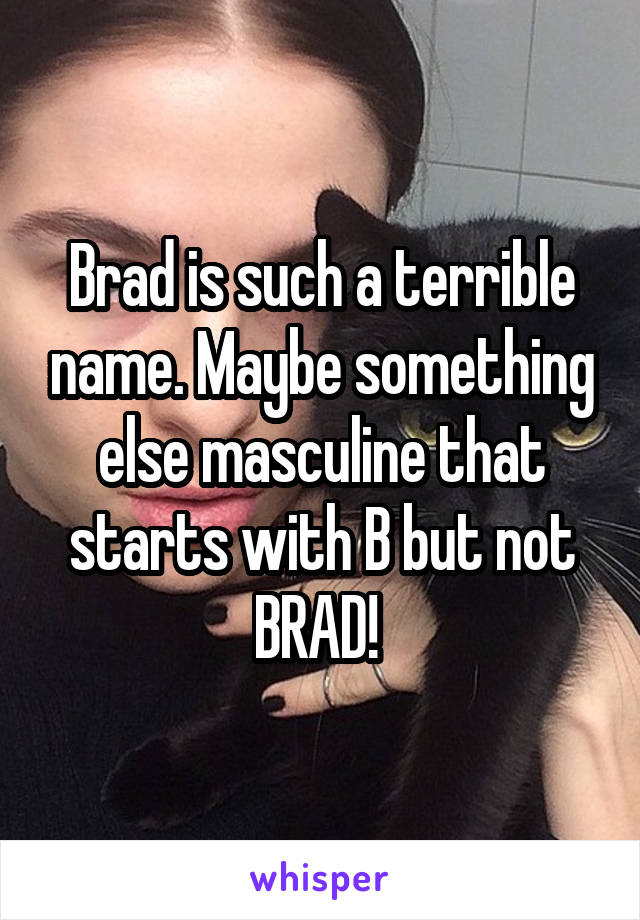 Brad is such a terrible name. Maybe something else masculine that starts with B but not BRAD! 
