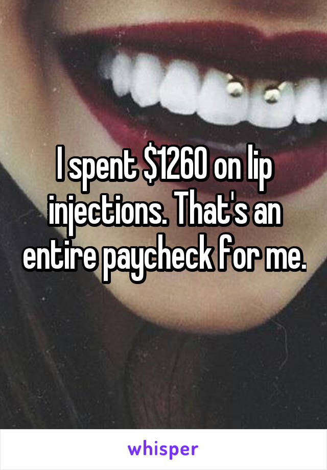 I spent $1260 on lip injections. That's an entire paycheck for me. 