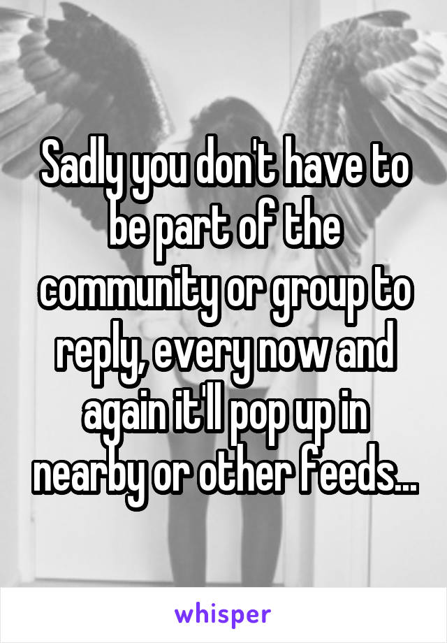 Sadly you don't have to be part of the community or group to reply, every now and again it'll pop up in nearby or other feeds...