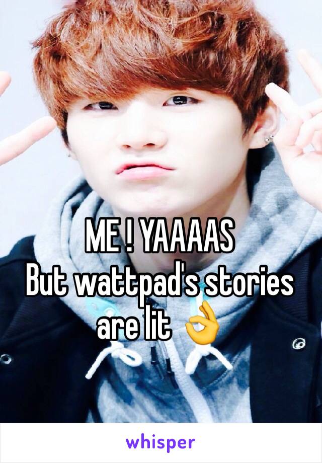 ME ! YAAAAS 
But wattpad's stories are lit 👌 