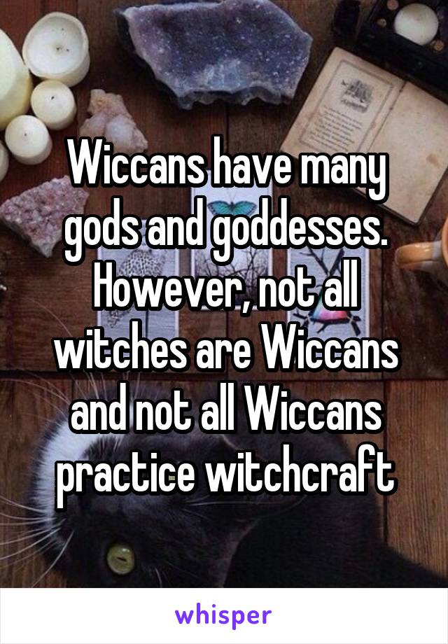  Wiccans have many gods and goddesses. However, not all witches are Wiccans and not all Wiccans practice witchcraft