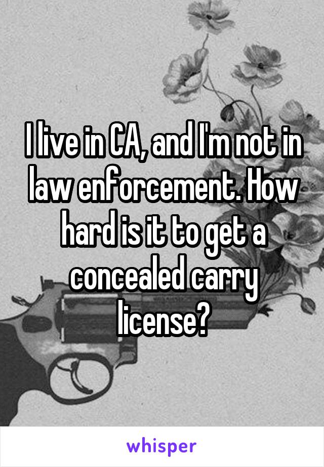 I live in CA, and I'm not in law enforcement. How hard is it to get a concealed carry license?