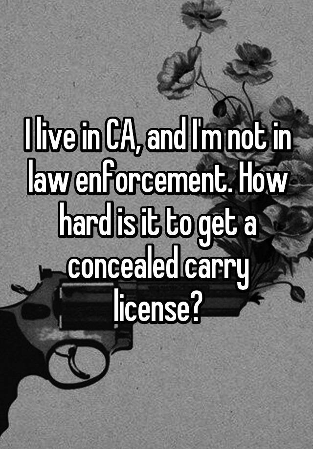 I live in CA, and I'm not in law enforcement. How hard is it to get a concealed carry license?