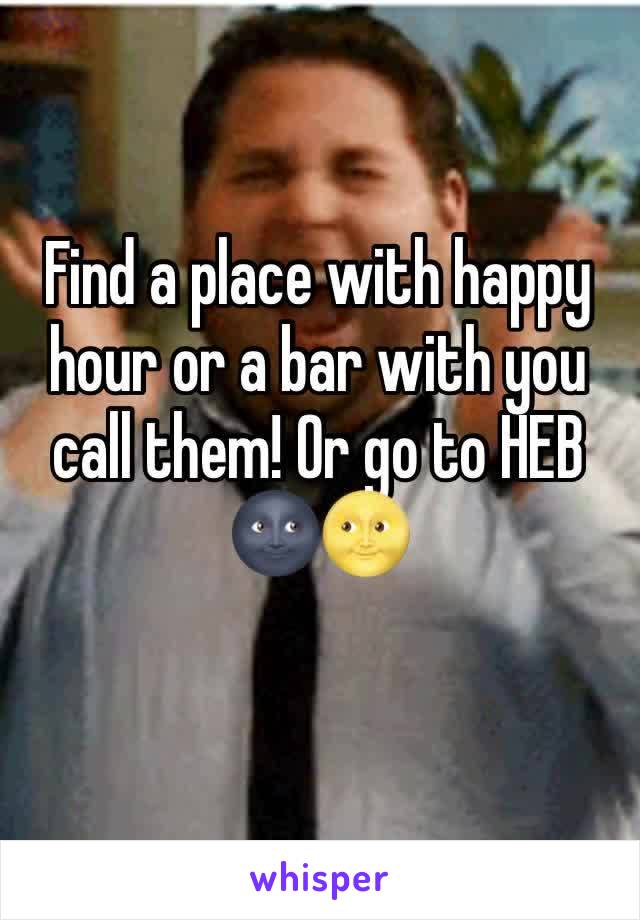 Find a place with happy hour or a bar with you call them! Or go to HEB 🌚🌝