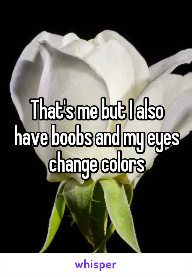 That's me but I also have boobs and my eyes change colors