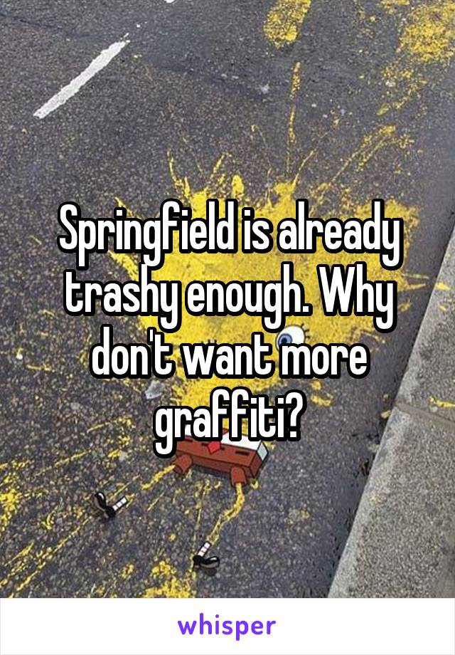 Springfield is already trashy enough. Why don't want more graffiti?