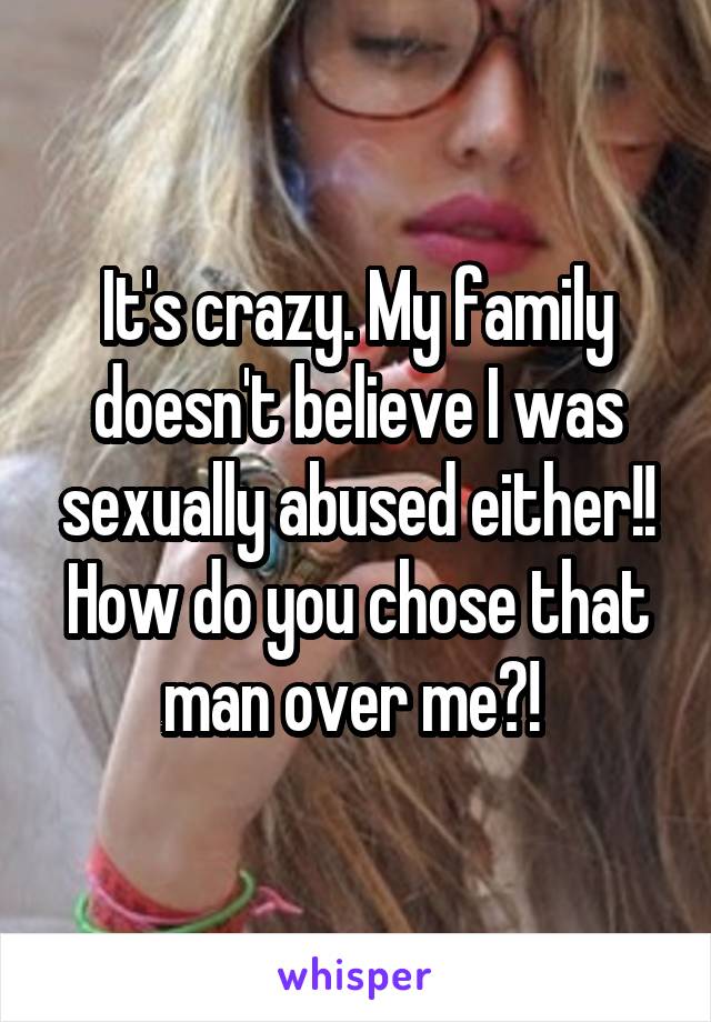 It's crazy. My family doesn't believe I was sexually abused either!! How do you chose that man over me?! 