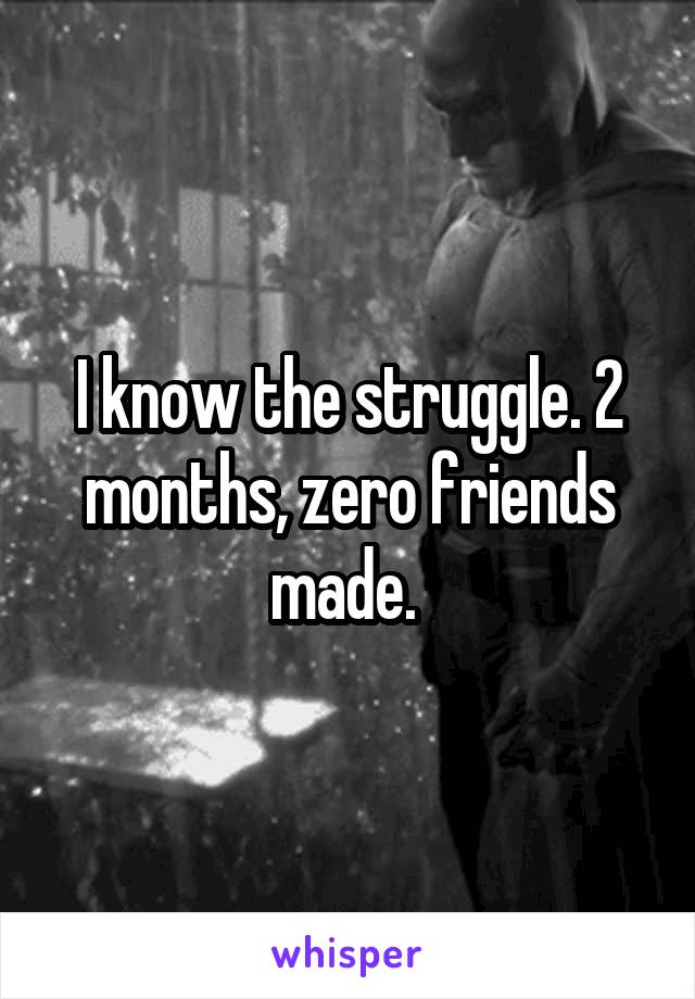 I know the struggle. 2 months, zero friends made. 