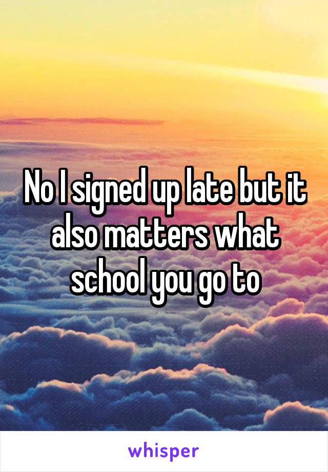 No I signed up late but it also matters what school you go to