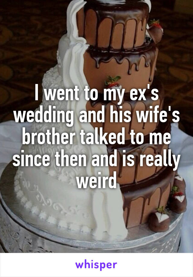I went to my ex's wedding and his wife's brother talked to me since then and is really weird