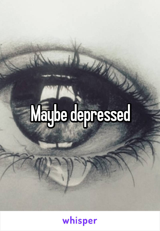 Maybe depressed