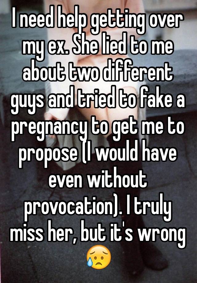 I need help getting over my ex. She lied to me about two different guys and tried to fake a pregnancy to get me to propose (I would have even without provocation). I truly miss her, but it's wrong 😥