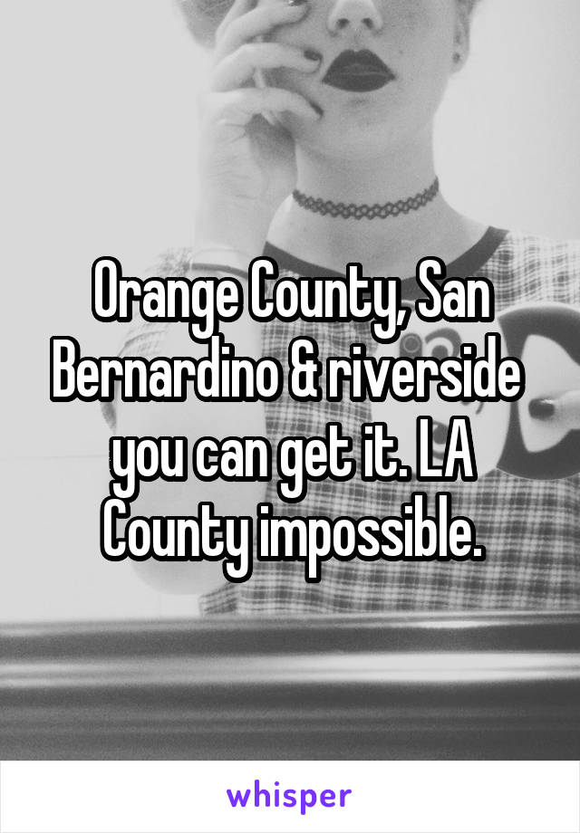 Orange County, San Bernardino & riverside  you can get it. LA County impossible.