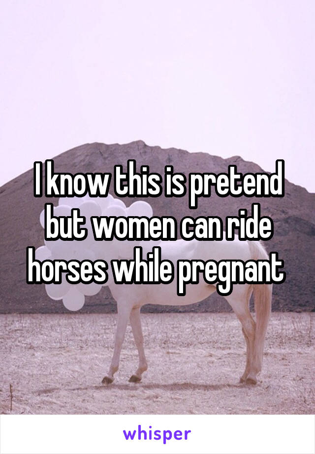 I know this is pretend but women can ride horses while pregnant 