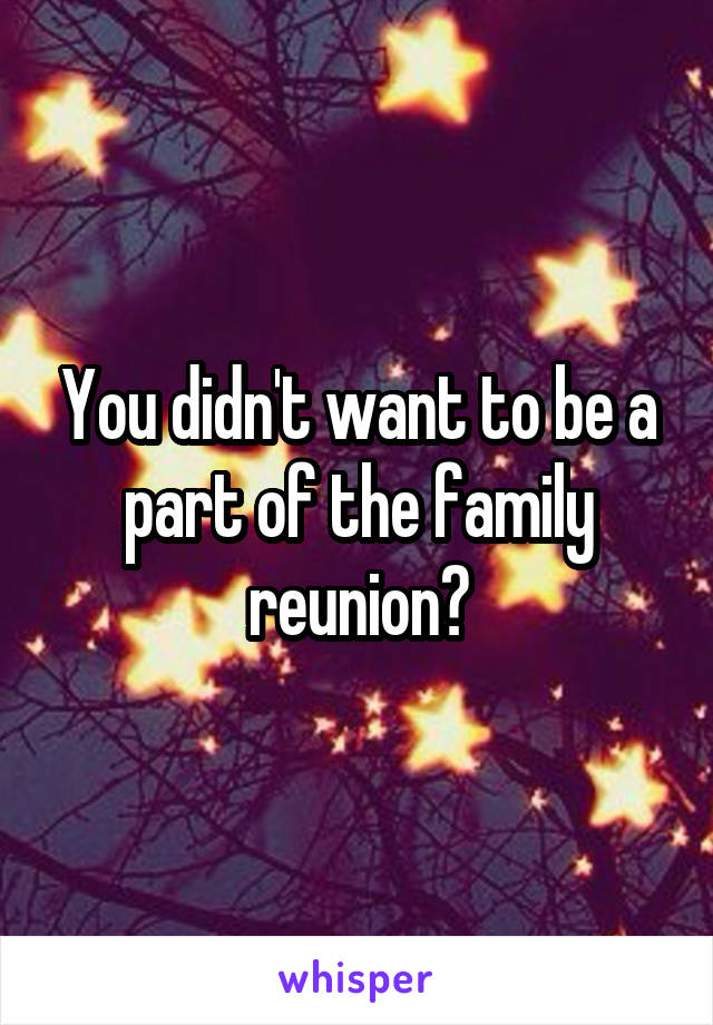 You didn't want to be a part of the family reunion?