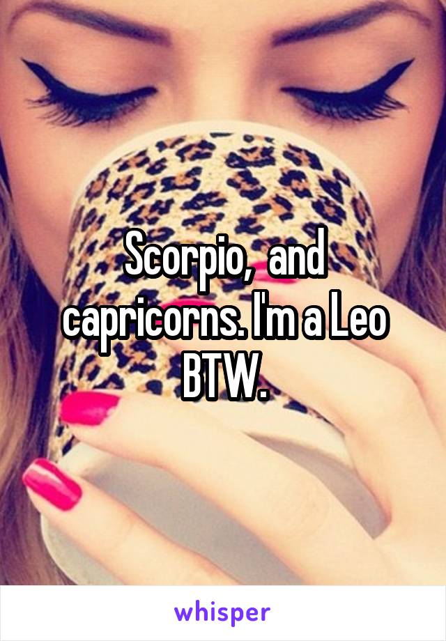 Scorpio,  and capricorns. I'm a Leo BTW.