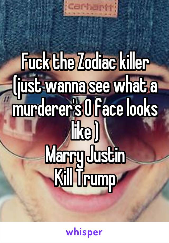 Fuck the Zodiac killer (just wanna see what a murderer's O face looks like )
Marry Justin
Kill Trump