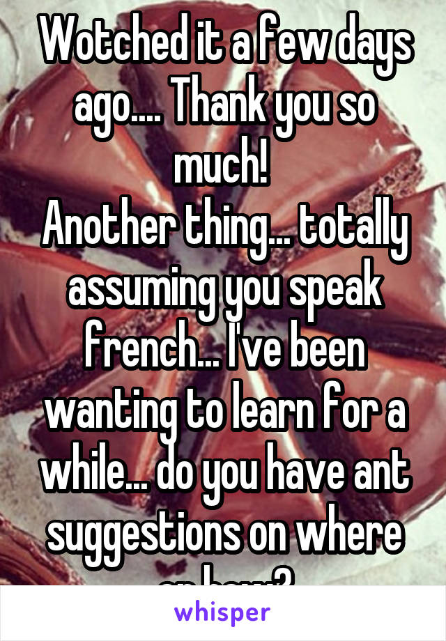 Wotched it a few days ago.... Thank you so much! 
Another thing... totally assuming you speak french... I've been wanting to learn for a while... do you have ant suggestions on where or how?