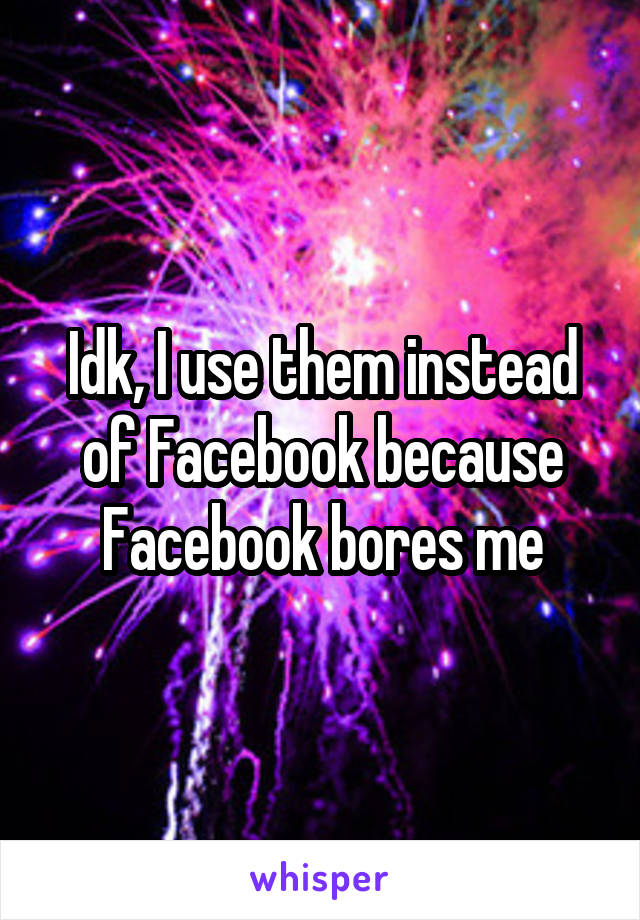 Idk, I use them instead of Facebook because Facebook bores me