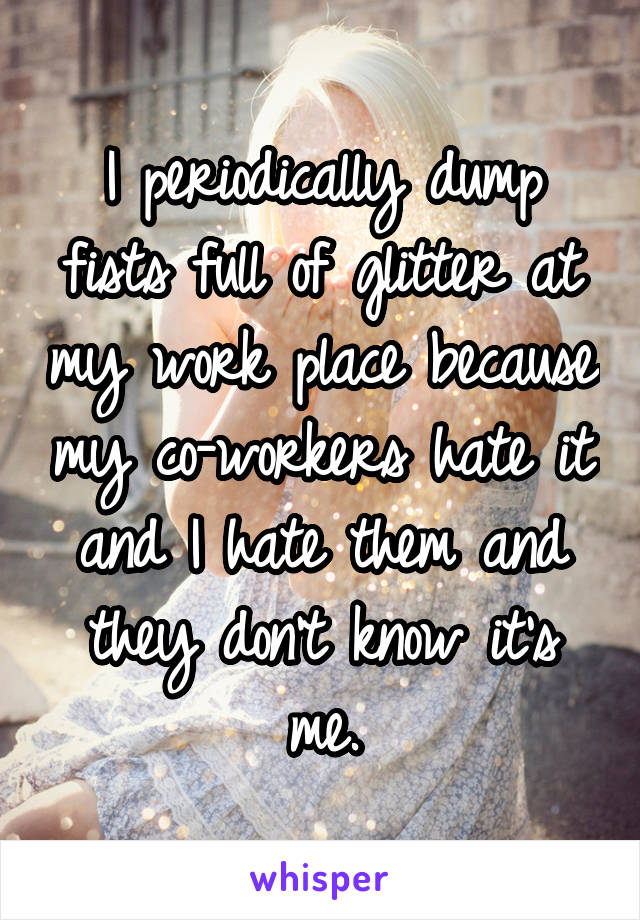I periodically dump fists full of glitter at my work place because my co-workers hate it and I hate them and they don't know it's me.