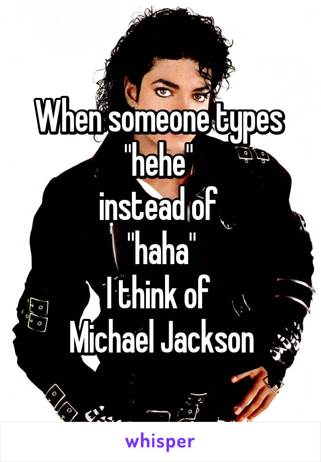 When someone types 
"hehe" 
instead of 
"haha"
I think of 
Michael Jackson