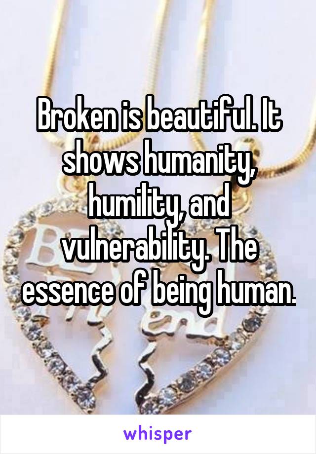 Broken is beautiful. It shows humanity, humility, and vulnerability. The essence of being human. 
