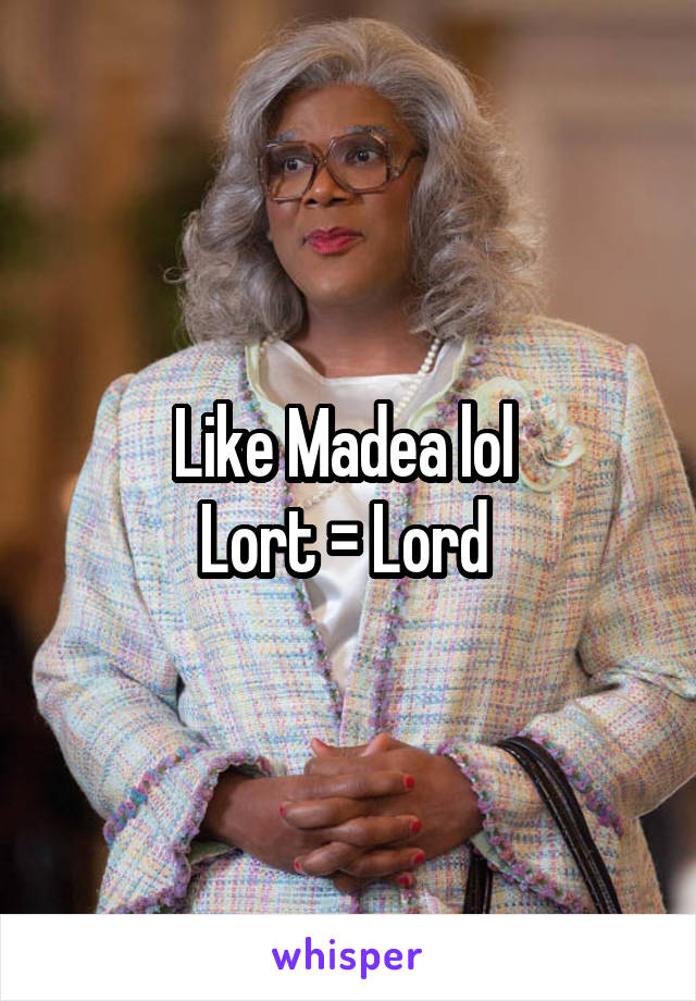Like Madea lol 
Lort = Lord 