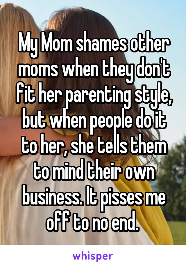 My Mom shames other moms when they don't fit her parenting style, but when people do it to her, she tells them to mind their own business. It pisses me off to no end. 