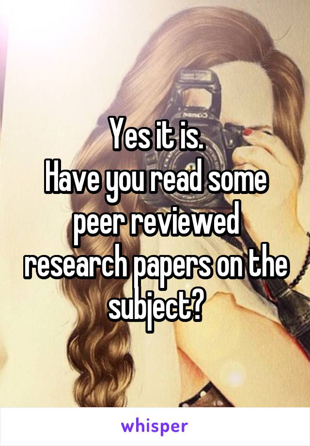 Yes it is.
Have you read some peer reviewed research papers on the subject?