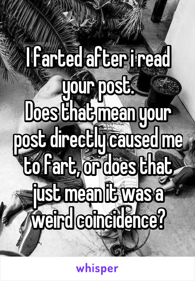 I farted after i read your post.
Does that mean your post directly caused me to fart, or does that just mean it was a weird coincidence?