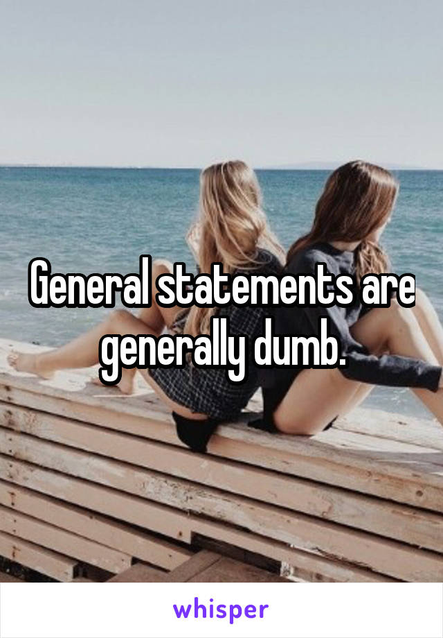 General statements are generally dumb.