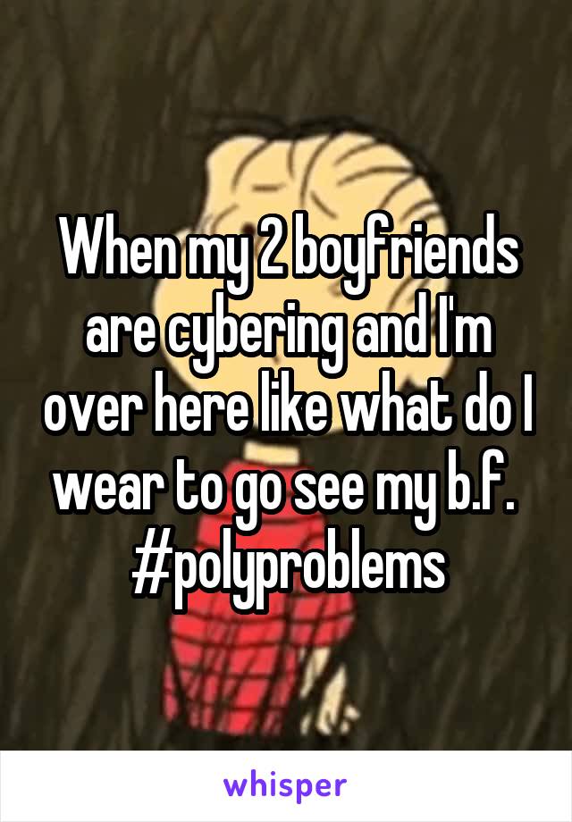 When my 2 boyfriends are cybering and I'm over here like what do I wear to go see my b.f. 
#polyproblems