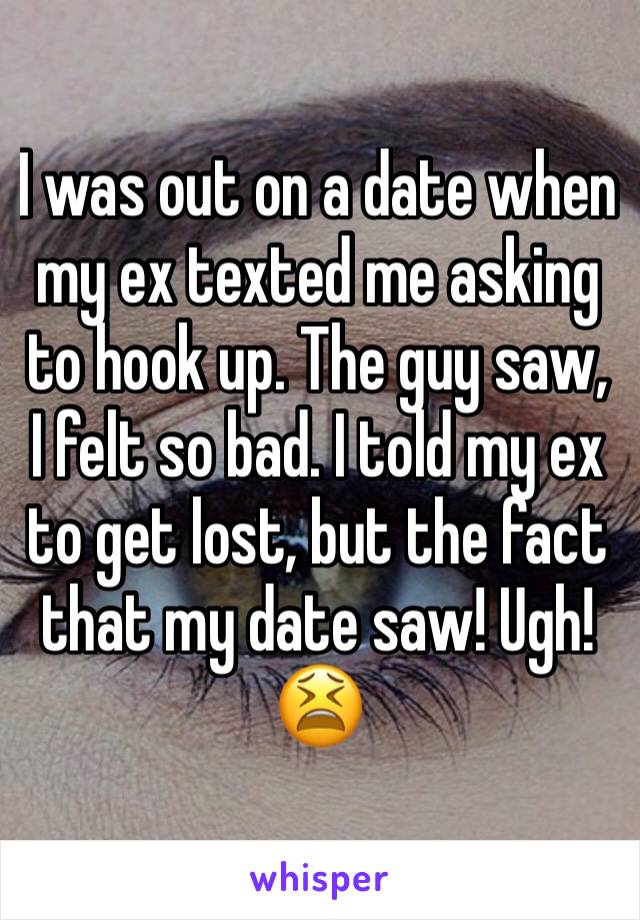 I was out on a date when my ex texted me asking to hook up. The guy saw, I felt so bad. I told my ex to get lost, but the fact that my date saw! Ugh! 😫