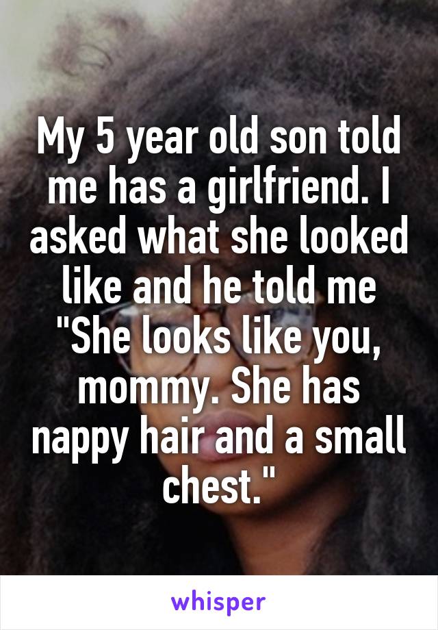 My 5 year old son told me has a girlfriend. I asked what she looked like and he told me "She looks like you, mommy. She has nappy hair and a small chest."