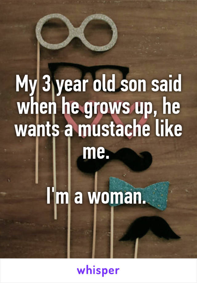 My 3 year old son said when he grows up, he wants a mustache like me. 

I'm a woman. 