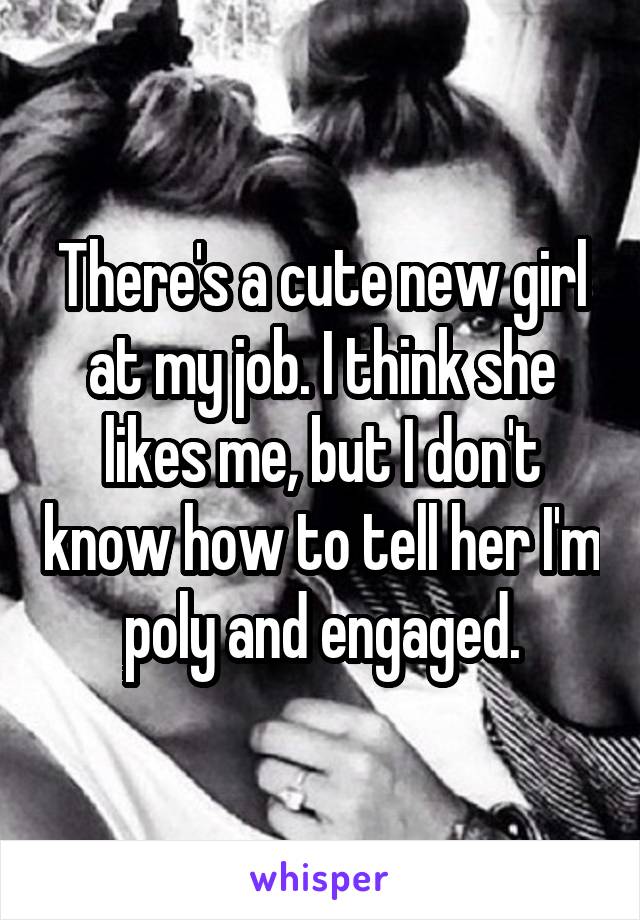 There's a cute new girl at my job. I think she likes me, but I don't know how to tell her I'm poly and engaged.