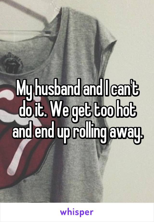 My husband and I can't do it. We get too hot and end up rolling away.