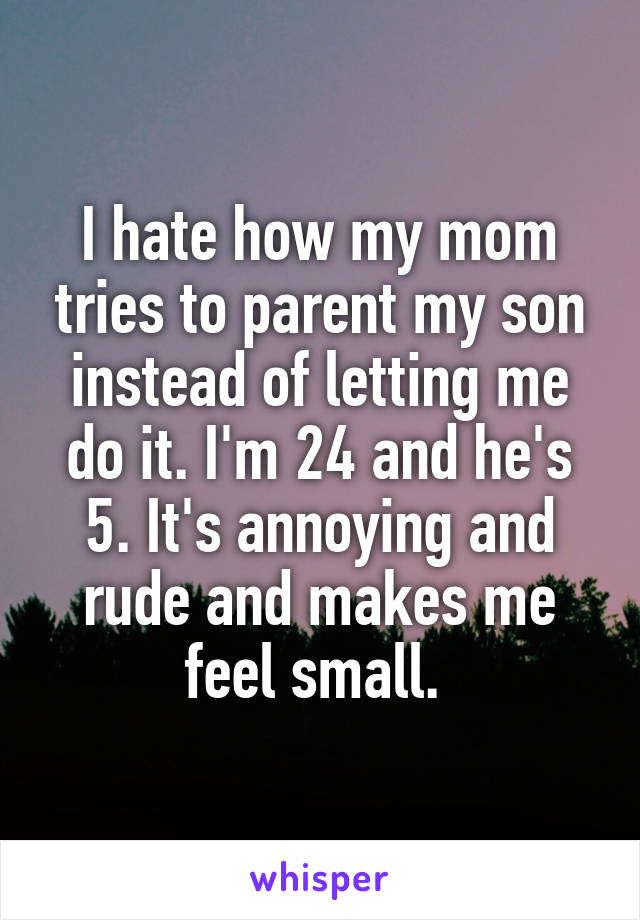 I hate how my mom tries to parent my son instead of letting me do it. I'm 24 and he's 5. It's annoying and rude and makes me feel small. 