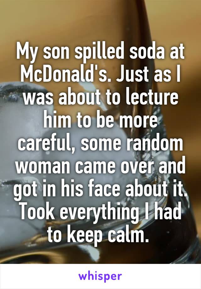 My son spilled soda at McDonald's. Just as I was about to lecture him to be more careful, some random woman came over and got in his face about it. Took everything I had to keep calm. 