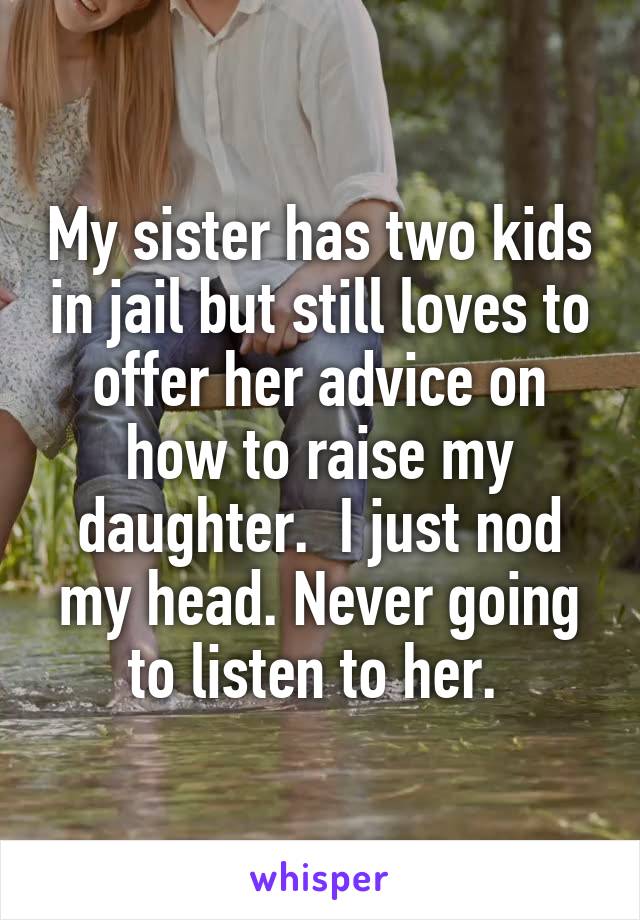 My sister has two kids in jail but still loves to offer her advice on how to raise my daughter.  I just nod my head. Never going to listen to her. 