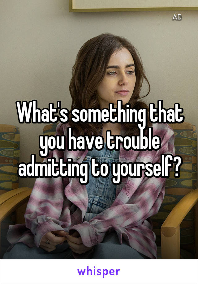 What's something that you have trouble admitting to yourself?